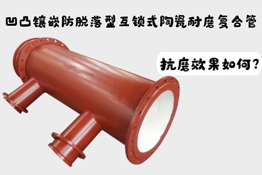 高低镶嵌防脱落型互锁式陶瓷耐磨复合管抗磨效果怎样？